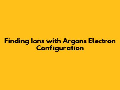 Finding Ions with Argon's Electron Configuration