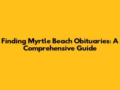 Finding Myrtle Beach Obituaries: A Comprehensive Guide