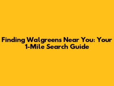 Finding Walgreens Near You: Your 1-Mile Search Guide