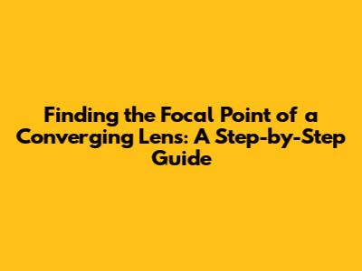 Finding the Focal Point of a Converging Lens: A Step-by-Step Guide
