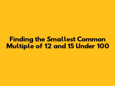 Finding the Smallest Common Multiple of 12 and 15 Under 100