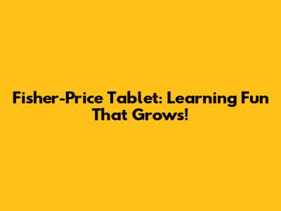 Fisher-Price Tablet: Learning Fun That Grows!