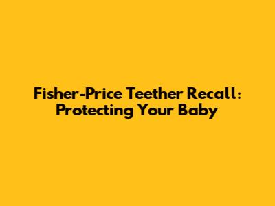 Fisher-Price Teether Recall: Protecting Your Baby