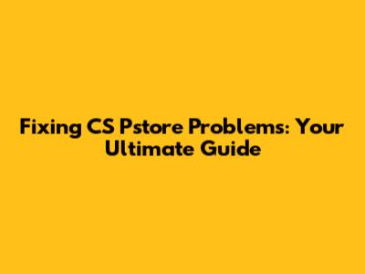 Fixing CS Pstore Problems: Your Ultimate Guide