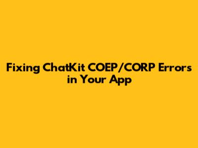Fixing ChatKit COEP/CORP Errors in Your App