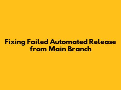 Fixing Failed Automated Release from Main Branch