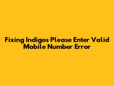 Fixing Indigo's 'Please Enter Valid Mobile Number' Error