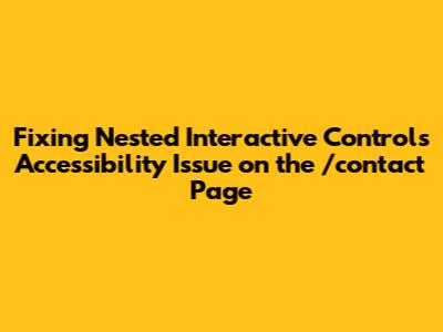 Fixing Nested Interactive Controls Accessibility Issue on the /contact Page