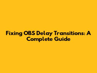 Fixing OBS Delay Transitions: A Complete Guide