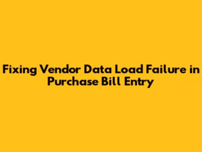 Fixing Vendor Data Load Failure in Purchase Bill Entry