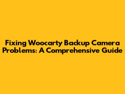 Fixing Woocarty Backup Camera Problems: A Comprehensive Guide