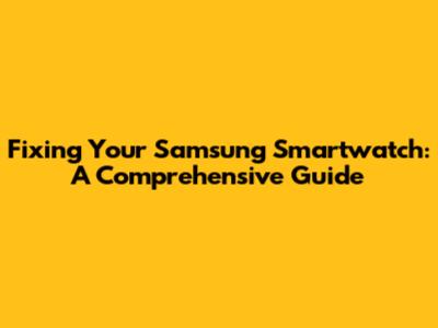 Fixing Your Samsung Smartwatch: A Comprehensive Guide