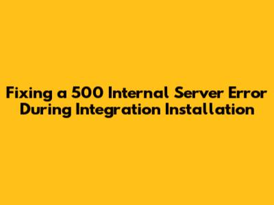 Fixing a 500 Internal Server Error During Integration Installation