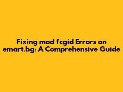 Fixing mod_fcgid Errors on emart.bg: A Comprehensive Guide