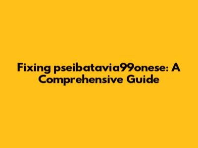Fixing pseibatavia99onese: A Comprehensive Guide