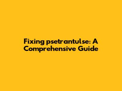 Fixing psetrantulse: A Comprehensive Guide