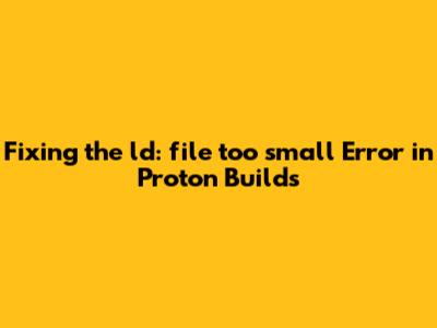 Fixing the 'ld: file too small' Error in Proton Builds