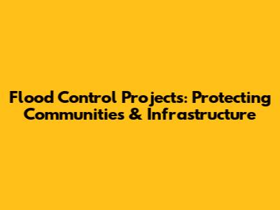 Flood Control Projects: Protecting Communities & Infrastructure