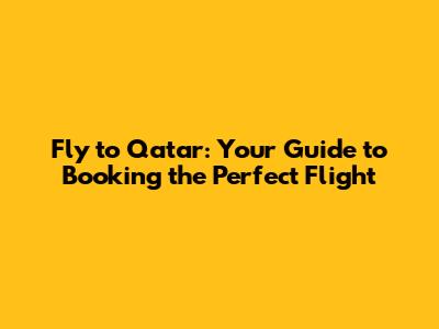 Fly to Qatar: Your Guide to Booking the Perfect Flight