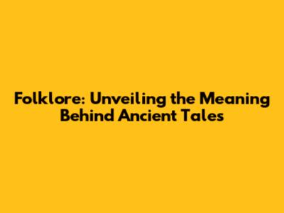 Folklore: Unveiling the Meaning Behind Ancient Tales