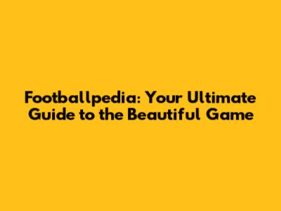 Footballpedia: Your Ultimate Guide to the Beautiful Game