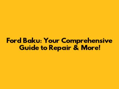 Ford Baku: Your Comprehensive Guide to Repair & More!