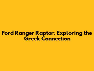 Ford Ranger Raptor: Exploring the Greek Connection