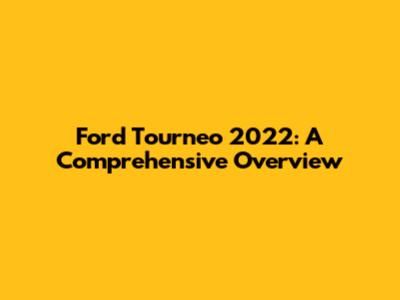 Ford Tourneo 2022: A Comprehensive Overview