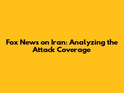 Fox News on Iran: Analyzing the Attack Coverage