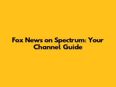 Fox News on Spectrum: Your Channel Guide