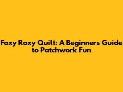 Foxy Roxy Quilt: A Beginner's Guide to Patchwork Fun