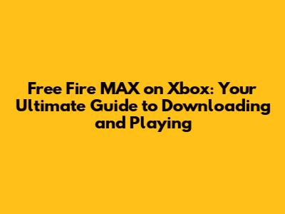 Free Fire MAX on Xbox: Your Ultimate Guide to Downloading and Playing