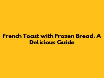 French Toast with Frozen Bread: A Delicious Guide