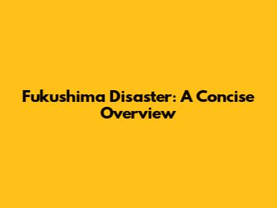 Fukushima Disaster: A Concise Overview