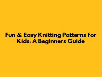 Fun & Easy Knitting Patterns for Kids: A Beginner's Guide