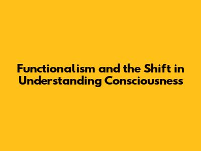 Functionalism and the Shift in Understanding Consciousness