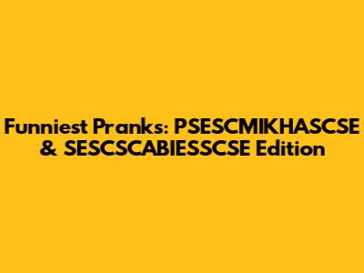 Funniest Pranks: PSESCMIKHASCSE & SESCSCABIESSCSE Edition
