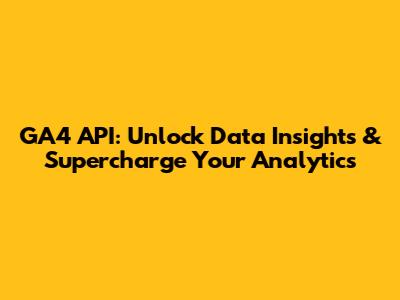 GA4 API: Unlock Data Insights & Supercharge Your Analytics