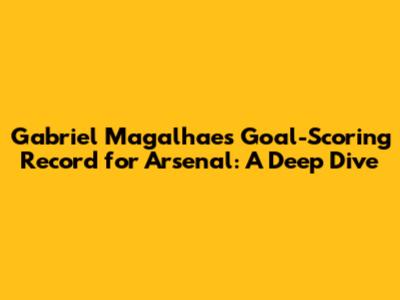 Gabriel Magalhaes' Goal-Scoring Record for Arsenal: A Deep Dive