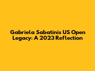 Gabriela Sabatini's US Open Legacy: A 2023 Reflection