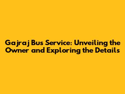 Gajraj Bus Service: Unveiling the Owner and Exploring the Details