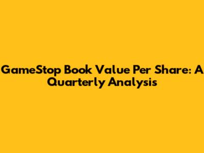 GameStop Book Value Per Share: A Quarterly Analysis