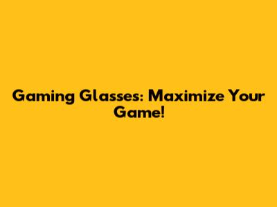 Gaming Glasses: Maximize Your Game!