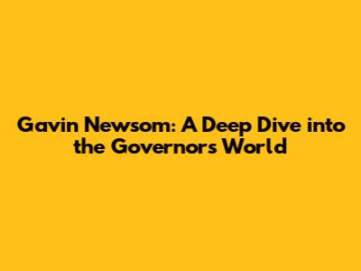 Gavin Newsom: A Deep Dive into the Governor's World