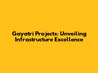 Gayatri Projects: Unveiling Infrastructure Excellence