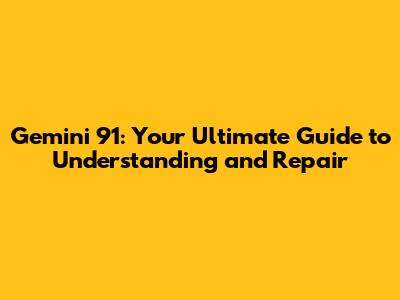Gemini 91: Your Ultimate Guide to Understanding and Repair