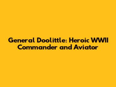 General Doolittle: Heroic WWII Commander and Aviator