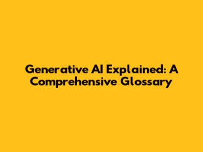 Generative AI Explained: A Comprehensive Glossary