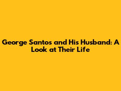 George Santos and His Husband: A Look at Their Life