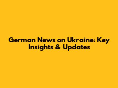 German News on Ukraine: Key Insights & Updates